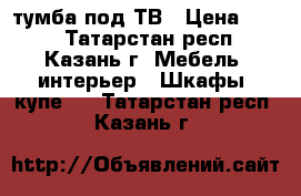 тумба под ТВ › Цена ­ 700 - Татарстан респ., Казань г. Мебель, интерьер » Шкафы, купе   . Татарстан респ.,Казань г.